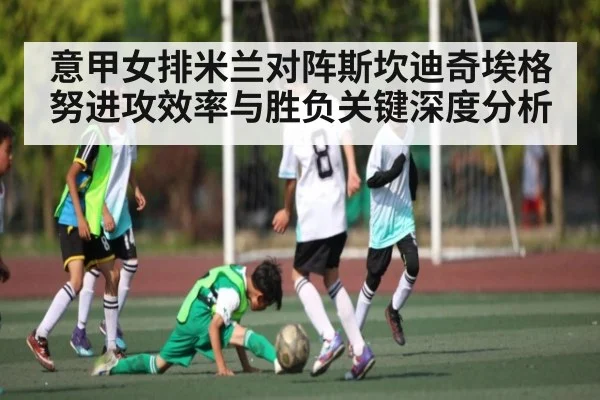意甲女排米兰对阵斯坎迪奇埃格努进攻效率与胜负关键深度分析