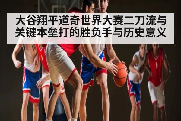 大谷翔平道奇世界大赛二刀流与关键本垒打的胜负手与历史意义